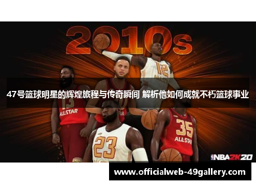47号篮球明星的辉煌旅程与传奇瞬间 解析他如何成就不朽篮球事业