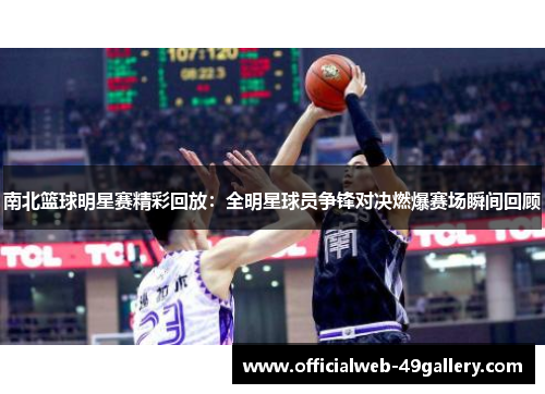 南北篮球明星赛精彩回放：全明星球员争锋对决燃爆赛场瞬间回顾
