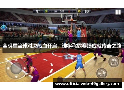 全明星篮球对决热血开启，谁将称霸赛场成就传奇之路