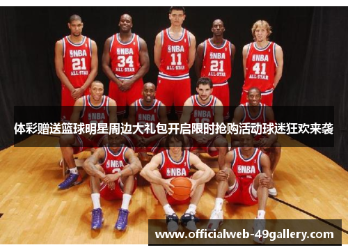 体彩赠送篮球明星周边大礼包开启限时抢购活动球迷狂欢来袭