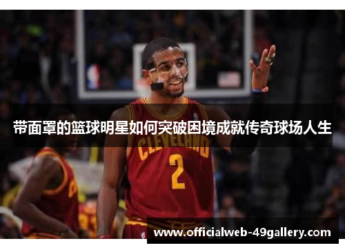 带面罩的篮球明星如何突破困境成就传奇球场人生