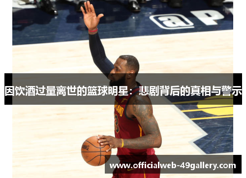 因饮酒过量离世的篮球明星：悲剧背后的真相与警示