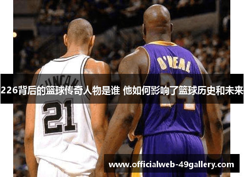 226背后的篮球传奇人物是谁 他如何影响了篮球历史和未来