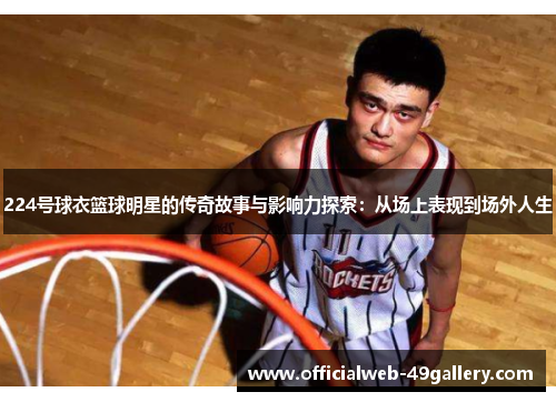 224号球衣篮球明星的传奇故事与影响力探索：从场上表现到场外人生