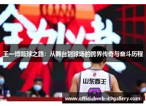 王一博篮球之路：从舞台到球场的跨界传奇与奋斗历程