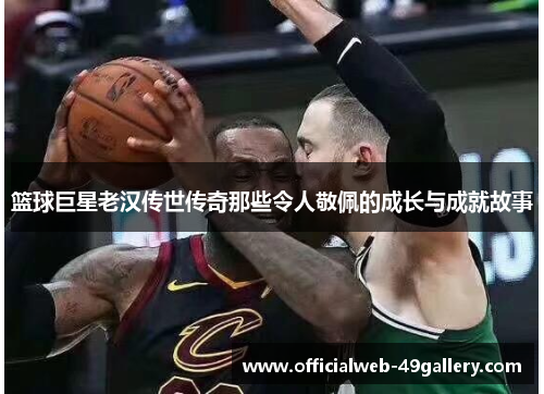 篮球巨星老汉传世传奇那些令人敬佩的成长与成就故事