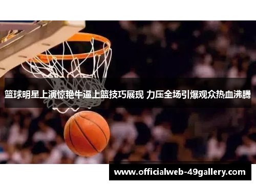 篮球明星上演惊艳牛逼上篮技巧展现 力压全场引爆观众热血沸腾