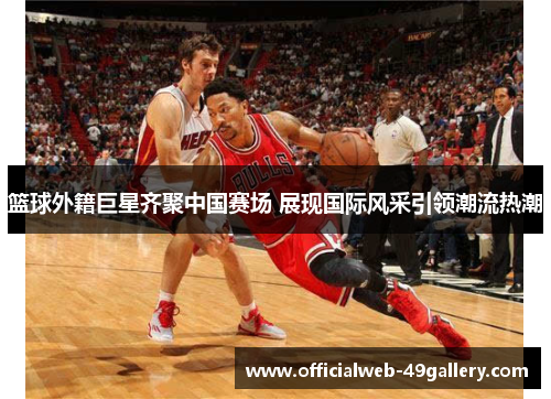 篮球外籍巨星齐聚中国赛场 展现国际风采引领潮流热潮