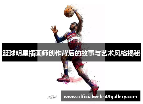 篮球明星插画师创作背后的故事与艺术风格揭秘