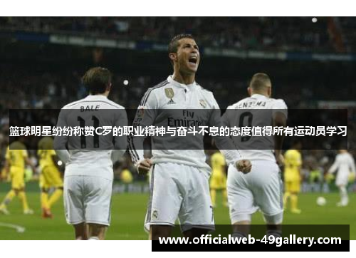 篮球明星纷纷称赞C罗的职业精神与奋斗不息的态度值得所有运动员学习