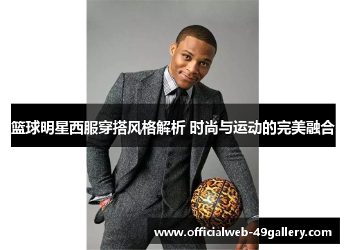 篮球明星西服穿搭风格解析 时尚与运动的完美融合