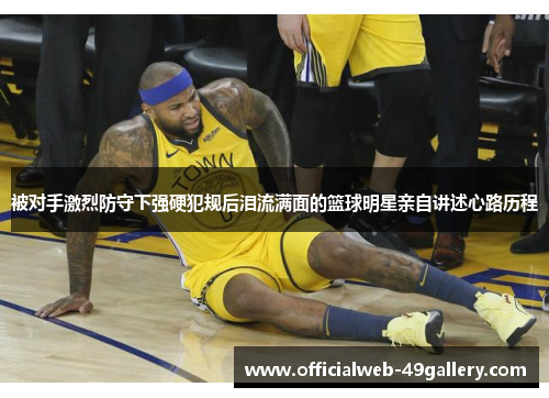 被对手激烈防守下强硬犯规后泪流满面的篮球明星亲自讲述心路历程