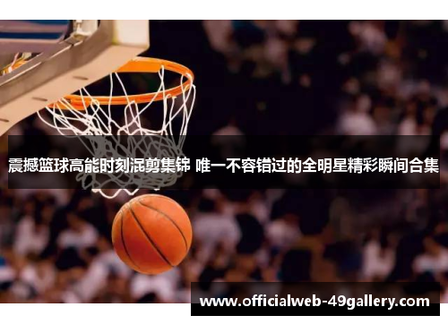 震撼篮球高能时刻混剪集锦 唯一不容错过的全明星精彩瞬间合集