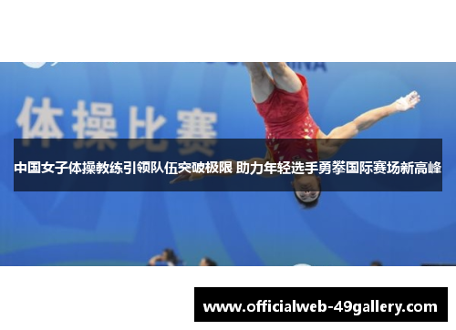 中国女子体操教练引领队伍突破极限 助力年轻选手勇攀国际赛场新高峰