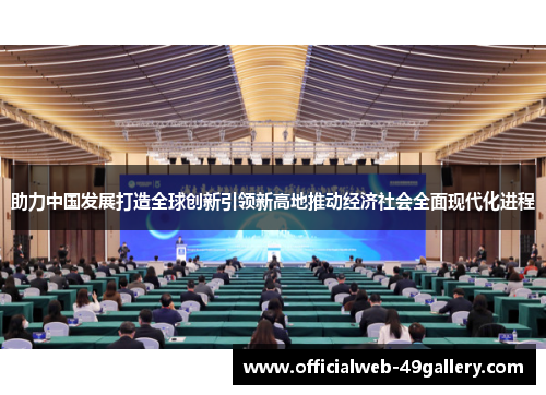 助力中国发展打造全球创新引领新高地推动经济社会全面现代化进程