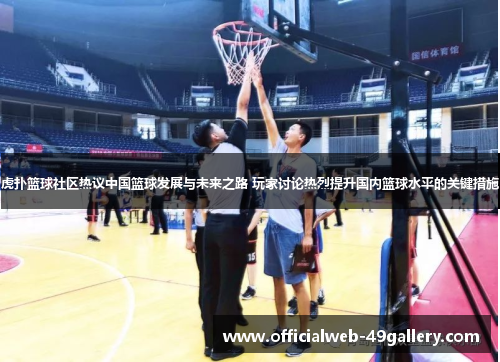 虎扑篮球社区热议中国篮球发展与未来之路 玩家讨论热烈提升国内篮球水平的关键措施