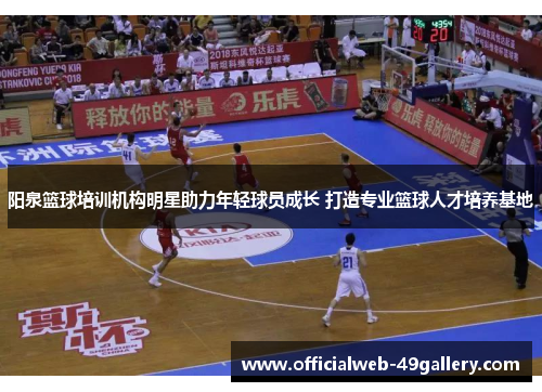 阳泉篮球培训机构明星助力年轻球员成长 打造专业篮球人才培养基地