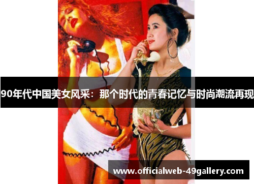 90年代中国美女风采：那个时代的青春记忆与时尚潮流再现