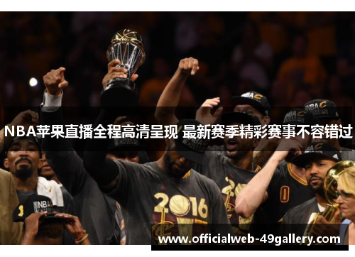 NBA苹果直播全程高清呈现 最新赛季精彩赛事不容错过