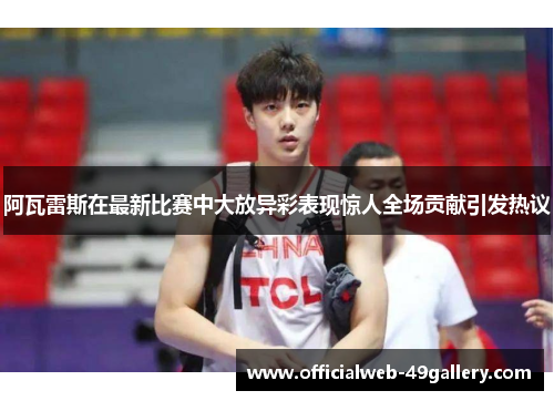 阿瓦雷斯在最新比赛中大放异彩表现惊人全场贡献引发热议